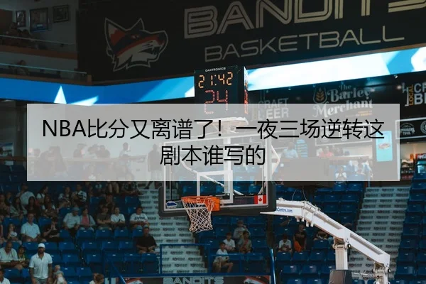 NBA比分又离谱了！一夜三场逆转这剧本谁写的