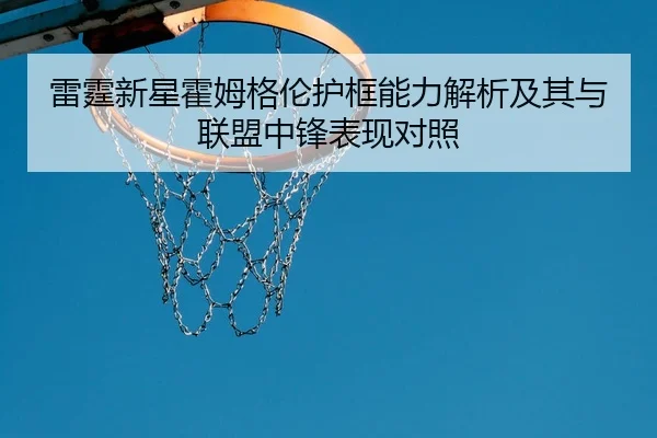 雷霆新星霍姆格伦护框能力解析及其与联盟中锋表现对照