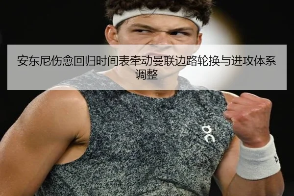 安东尼伤愈回归时间表牵动曼联边路轮换与进攻体系调整