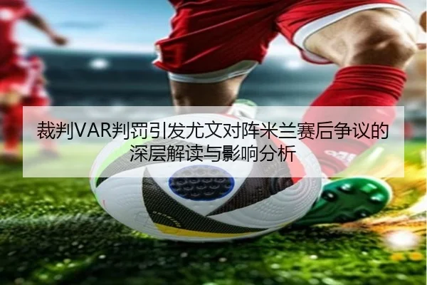 裁判VAR判罚引发尤文对阵米兰赛后争议的深层解读与影响分析