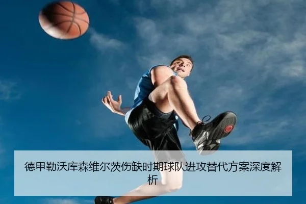 德甲勒沃库森维尔茨伤缺时期球队进攻替代方案深度解析