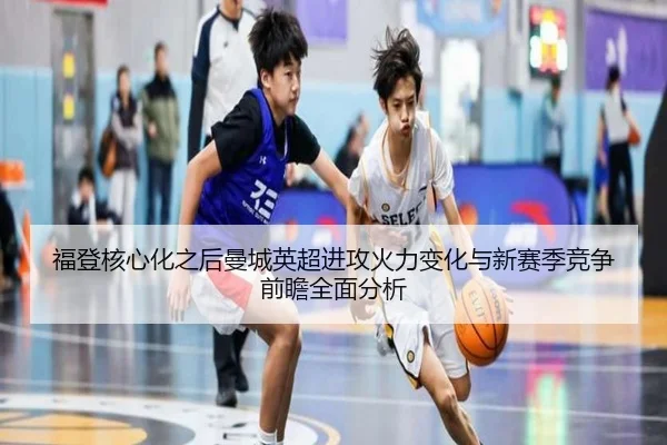 福登核心化之后曼城英超进攻火力变化与新赛季竞争前瞻全面分析