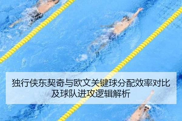 独行侠东契奇与欧文关键球分配效率对比及球队进攻逻辑解析