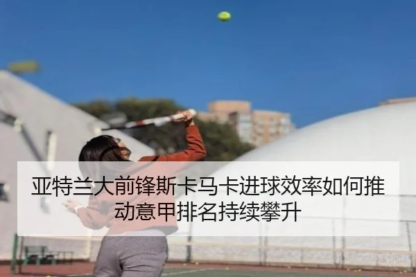 亚特兰大前锋斯卡马卡进球效率如何推动意甲排名持续攀升