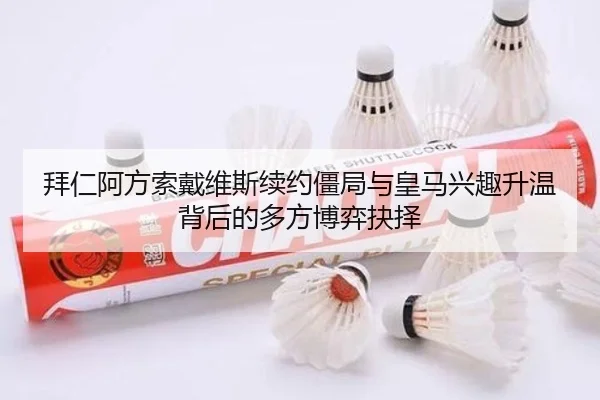 拜仁阿方索戴维斯续约僵局与皇马兴趣升温背后的多方博弈抉择