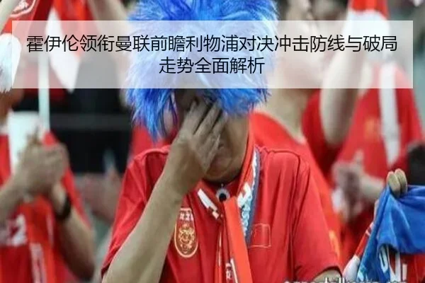 霍伊伦领衔曼联前瞻利物浦对决冲击防线与破局走势全面解析