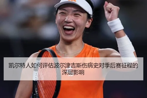 凯尔特人如何评估波尔津吉斯伤病史对季后赛征程的深层影响