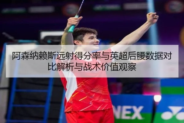 阿森纳赖斯远射得分率与英超后腰数据对比解析与战术价值观察